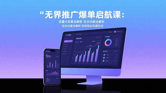 无界推广爆单启航课:流量分发算法解密 后台功能全解析 投放前必知避坑点