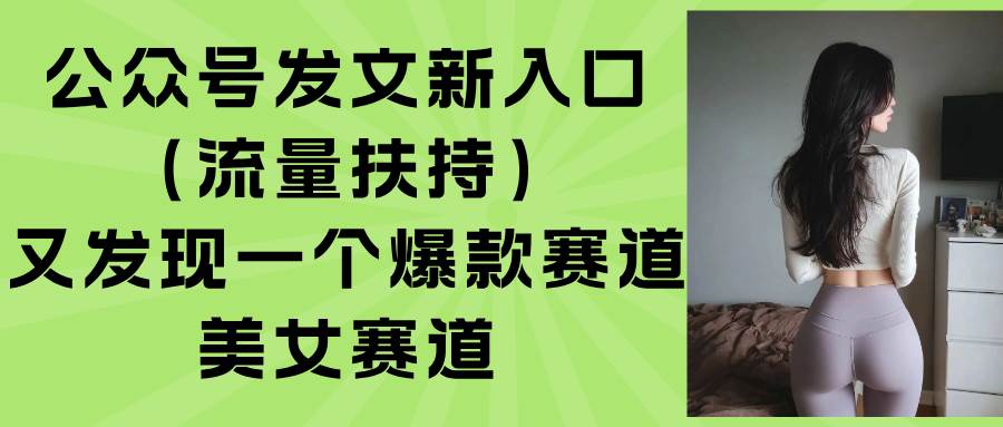 公众号发文新入口,又发现一个爆款赛道:美女赛道