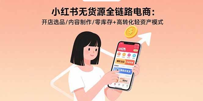 小红书无货源全链路电商:开店选品/内容制作/零库存+高转化轻资产模式