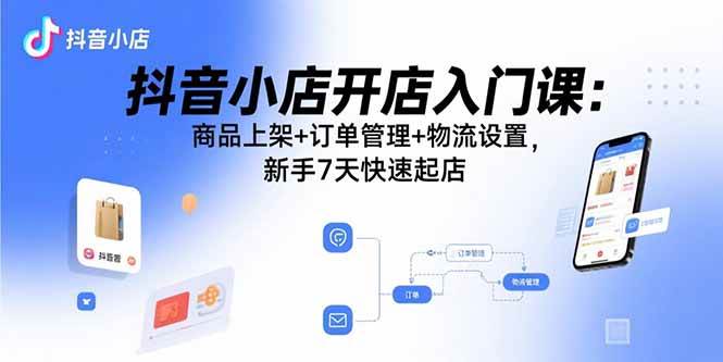 抖音小店开店入门课:商品上架+订单管理+物流设置,新手7天快速起店