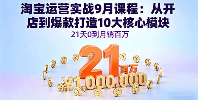 淘宝运营实战9月课程:从开店到爆款打造10大核心模块,21天0到月销百万