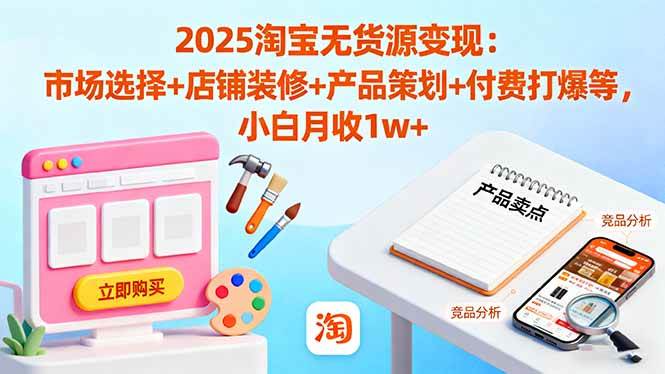 2025淘宝无货源变现:市场选择+店铺装修+产品策划+付费打爆等 小白月收1w+