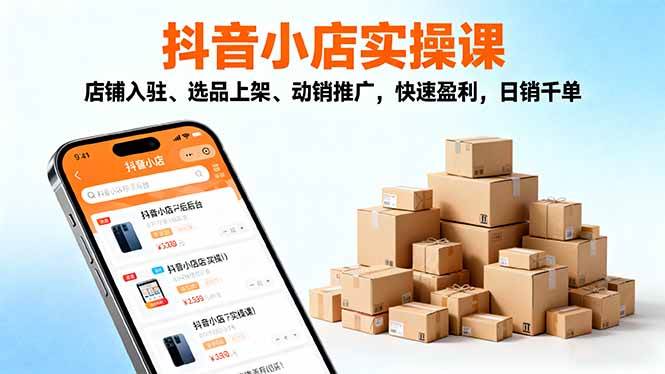 2025抖音小店实操课,店铺入驻、选品上架、动销推广,快速盈利,日销千单