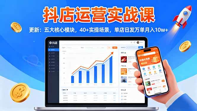抖店运营实战课-更新:五大核心模块,40+实操场景,单店日发万单月入10w+