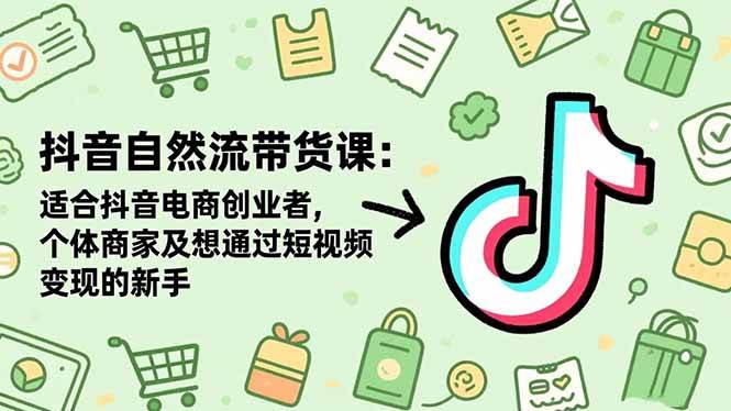 抖音自然流带货课:适合抖音电商创业者,个体商家及想通过短视频变现的新手