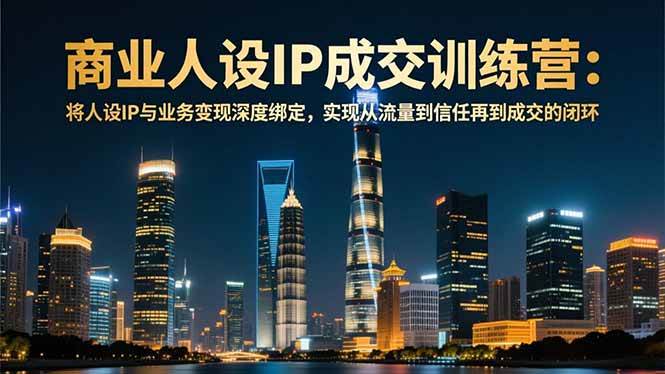 商业人设IP成交训练营-12月:将人设IP与业务变现深度绑定,从流量到信任再到成交闭环