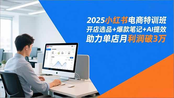 2025小红书电商特训班,开店选品+爆款笔记+AI提效,助力单店月利润破3万