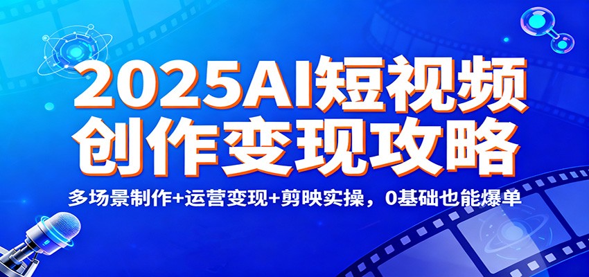 2025AI短视频创作变现攻略:多场景制作+运营变现+剪映实操,0 基础也能爆单