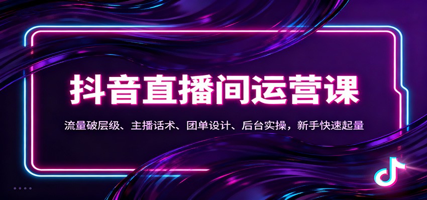 抖音同城直播间运营课:流量破层级、主播话术、团单设计、后台实操,新手快速起量
