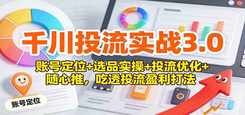 千川投流实战3.0:账号定位+选品实操+投流优化+随心推,吃透投流盈利打法