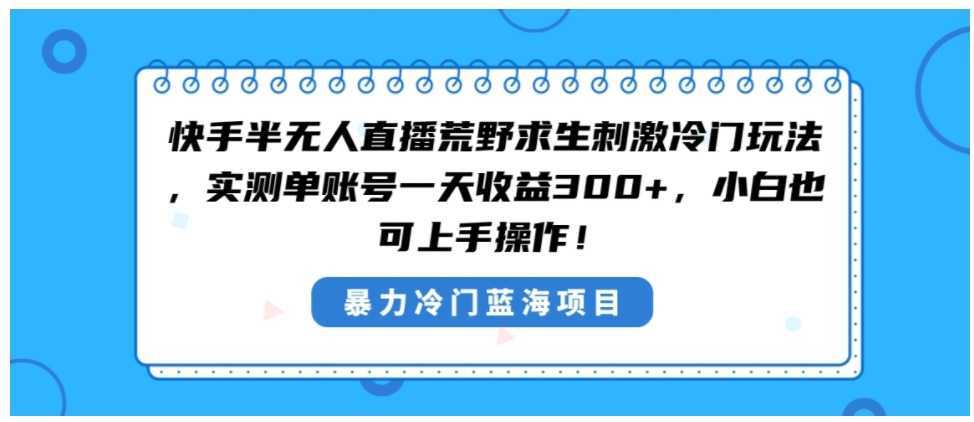 快手半无人直播荒野求生刺激冷门玩法,实测单账号一天收益300+,小白也…