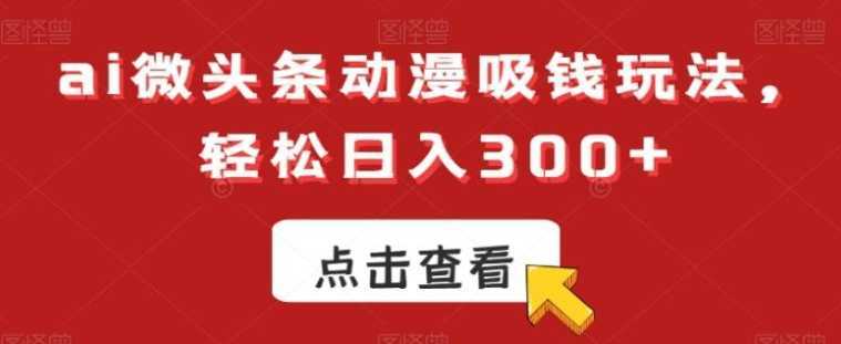 ai微头条动漫吸钱玩法，轻松日入300+【揭秘】