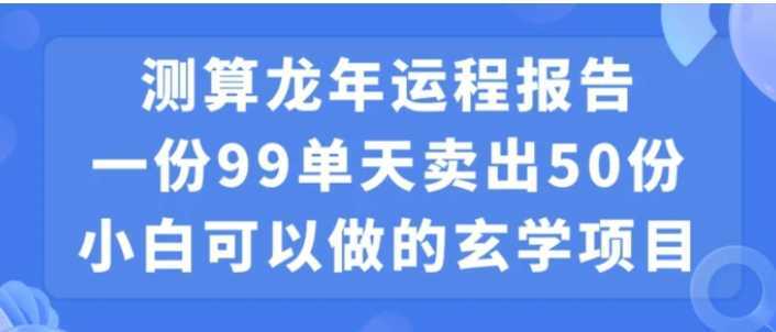 小白可做的玄学项目，出售”龙年运程报告”一份99元单日卖出100份利润9900元，0成本投入【揭秘】