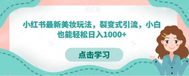小红书最新美妆玩法,裂变式引流,小白也能轻松日入1000+