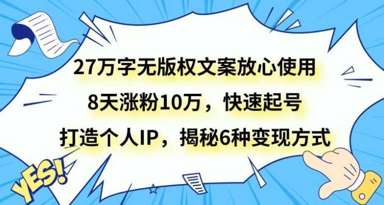 27万字无版权文案放心使用,8天涨粉10万,快速起号,打造个人IP,揭秘6种变现方式