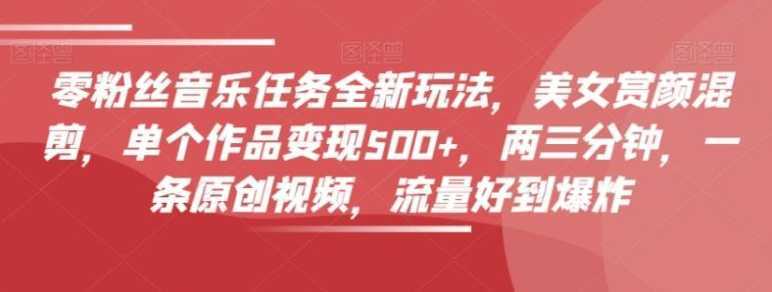 零粉丝音乐任务全新玩法，美女赏颜混剪，单个作品变现500+，两三分钟，一条原创视频，流量好到爆炸