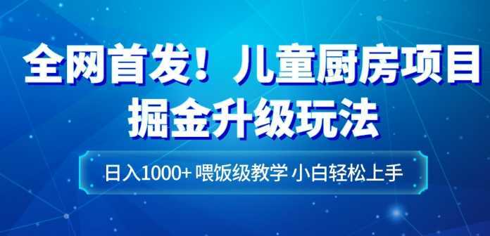 全网首发!儿童厨房项目掘金升级玩法,日入1000+,喂饭级教学,小白轻松上手