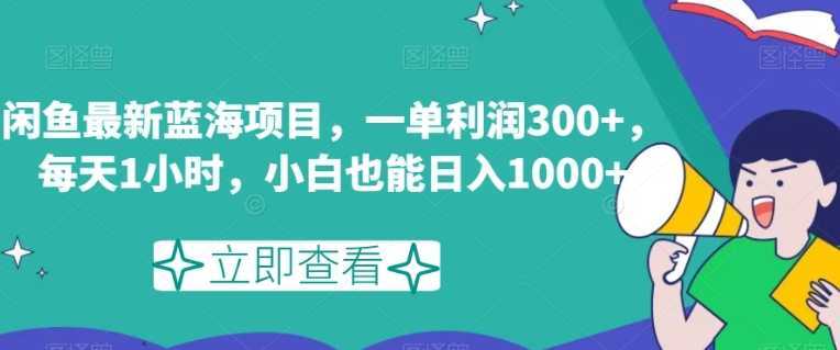 闲鱼最新蓝海项目,一单利润300+,每天1小时,小白也能日入1000+【揭秘】