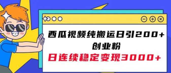 西瓜视频纯搬运日引200+创业粉，日连续变现3000+实操教程！
