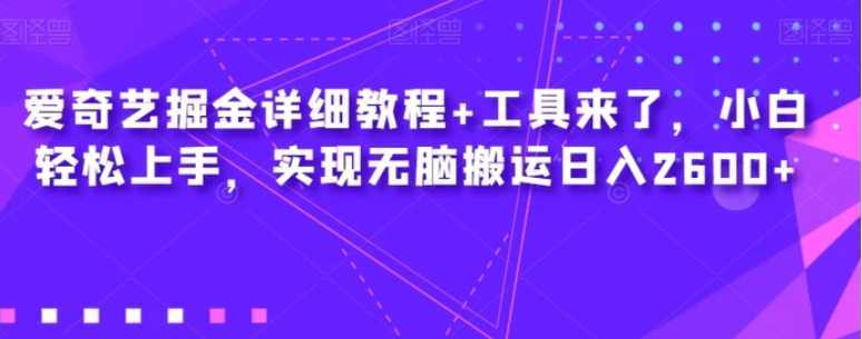 爱奇艺掘金详细教程+工具来了,小白轻松上手,实现无脑搬运日入2600+