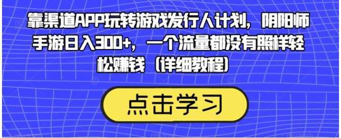靠渠道APP玩转游戏发行人计划，阴阳师手游日入300+，一个流量都没有照样轻松赚钱