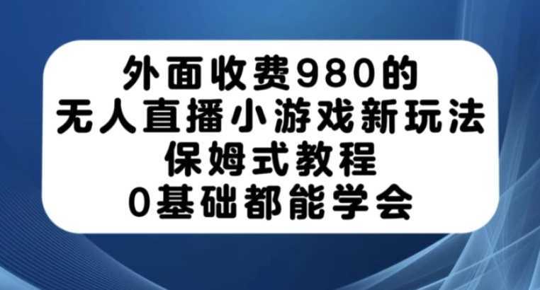 外面收费980的无人直播小游戏新玩法，保姆式教程，0基础都能学会【揭秘】