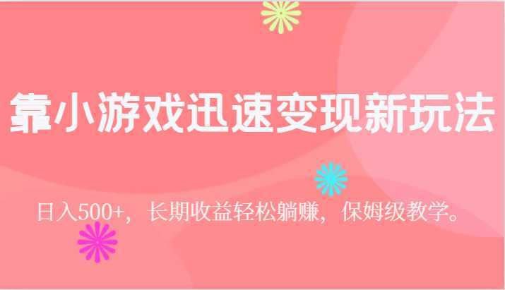 靠小游戏迅速变现新玩法，日入500+，长期收益轻松躺赚，保姆级教学。