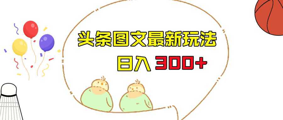 今日头条图文伪原创玩法,单号日入收益300+,轻松上手无压力