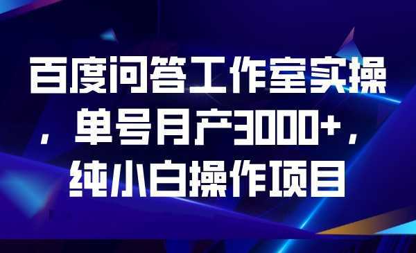 百度问答工作室实操,单号月产3000+,纯小白操作项目