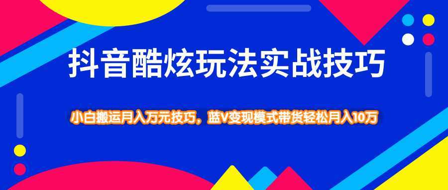 抖音酷炫玩法实战技巧,小白搬运月入万元技巧,蓝V变现模式带货轻松月入10万