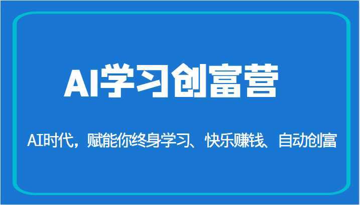 AI学习创富营-AI时代,赋能你终身学习、快乐赚钱、自动创富