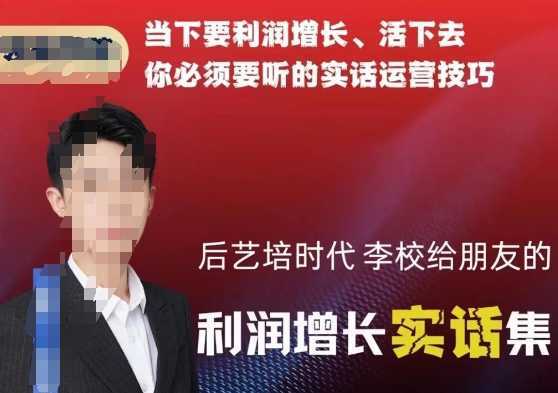 后艺培时代李校给朋友的利润增长实话集，当下要利润增长、活下去你必须要听的实话运营技巧