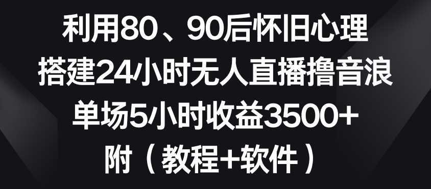 利用80、90后怀旧心理，搭建24小时无人直播撸音浪，单场5小时收益3500+【揭秘】