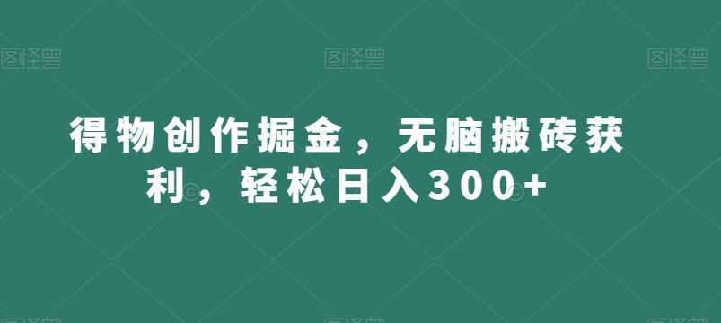 得物创作掘金，无脑搬砖获利，轻松日入300+【揭秘】