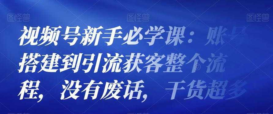 视频号新手必学课：账号搭建到引流获客整个流程，没有废话，干货超多