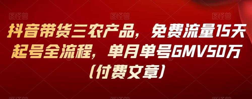 抖音带货三农产品，免费流量15天起号全流程，单月单号GMV50万
