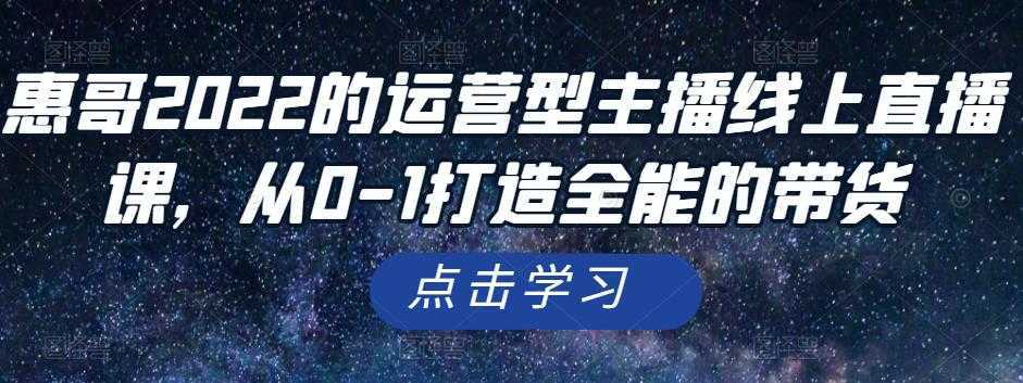 惠哥2022的运营型主播线上直播课，从0-1打造全能的带货