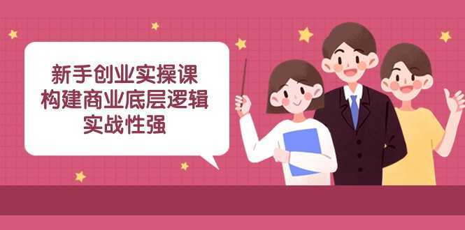 新手创业实操课：构建商业底层逻辑，实战性强