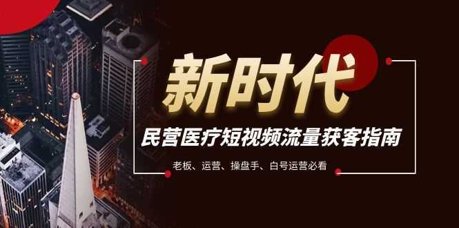 民营医疗-短视频流量获客必备指南，老板、运营、操盘手、白号运营必看