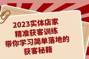 2023实体店家精准获客训练，带你学习简单落地的获客秘籍