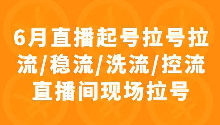 6月直播起号拉号拉流/稳流/洗流/控流直播间现场拉号，4小时时长课程