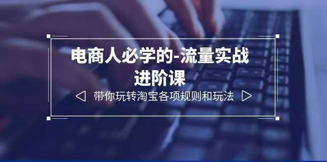 电商人必学的-流量实战进阶课：带你玩转淘宝各项规则和玩法
