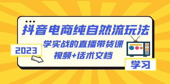 2023抖音电商·纯自然流玩法：学实战的直播带货课，视频+话术文档