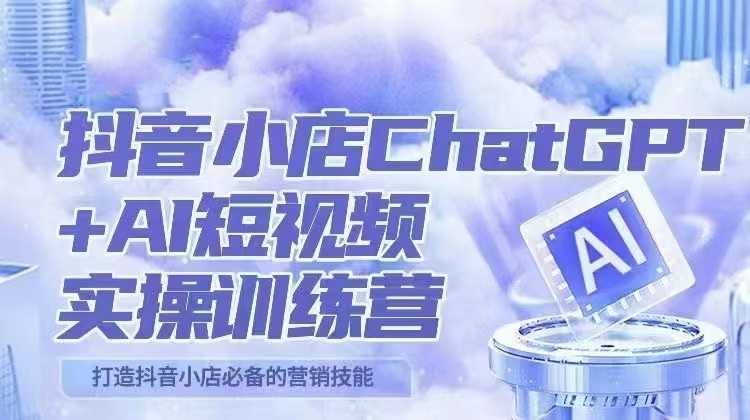 抖音小店ChatGPT&amp;AI主播实操训练营，抖音小店必备营销技能！