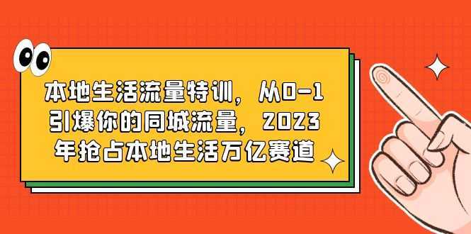 本地生活流量特训，从0-1引爆你的同城流量，2023年抢占本地生活万亿赛道