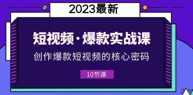2023短视频·爆款实战课，创作·爆款短视频的核心·密码