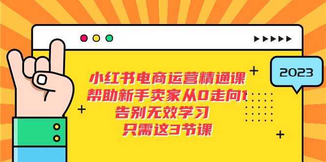 小红书电商·运营精通课，帮助新手卖家从0走向1 告别无效学习