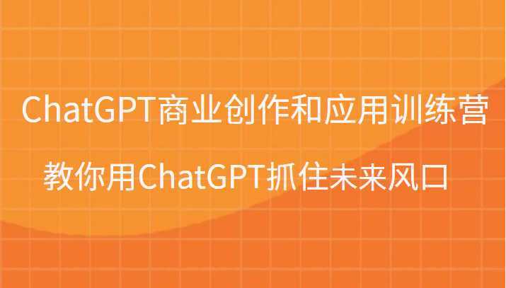 ChatGPT商业创作和应用训练营，教你用ChatGPT抓住未来风口
