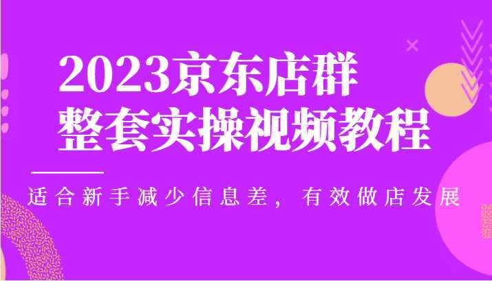 2023京东店群整套实操视频教程，适合新手减少信息差，有效做店发展