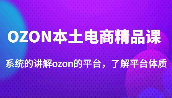 OZON本土电商精品课，系统的讲解ozon的平台，了解平台体质